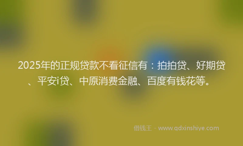 2025年的正规贷款不看征信有：拍拍贷、好期贷、平安i贷、中原消费金融、百度有钱花等。