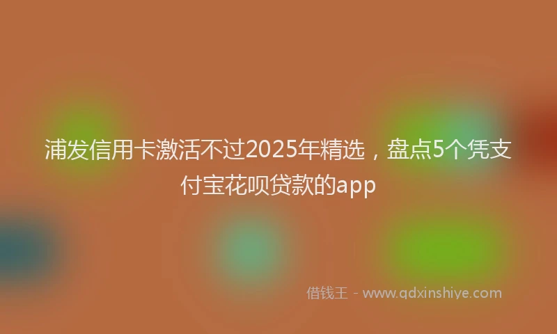 浦发信用卡激活不过2025年精选，盘点5个凭支付宝花呗贷款的app