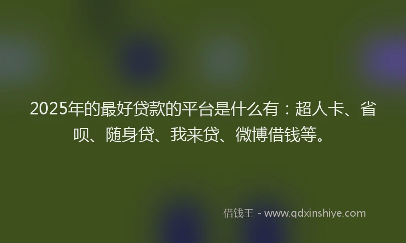 2025年的最好贷款的平台是什么有：超人卡、省呗、随身贷、我来贷、微博借钱等。