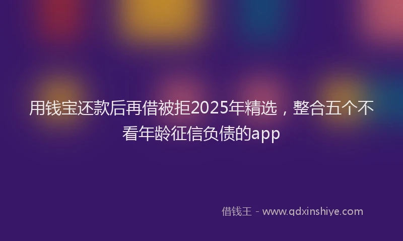 用钱宝还款后再借被拒2025年精选，整合五个不看年龄征信负债的app