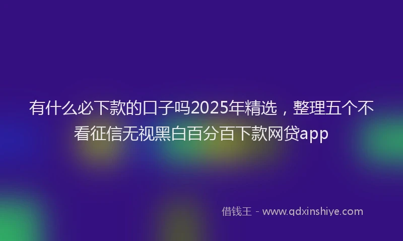 有什么必下款的口子吗2025年精选，整理五个不看征信无视黑白百分百下款网贷app