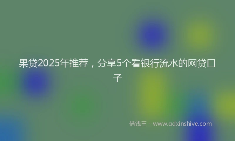 果贷2025年推荐，分享5个看银行流水的网贷口子