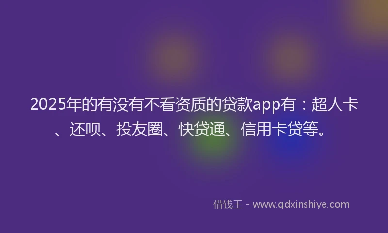 2025年的有没有不看资质的贷款app有：超人卡、还呗、投友圈、快贷通、信用卡贷等。