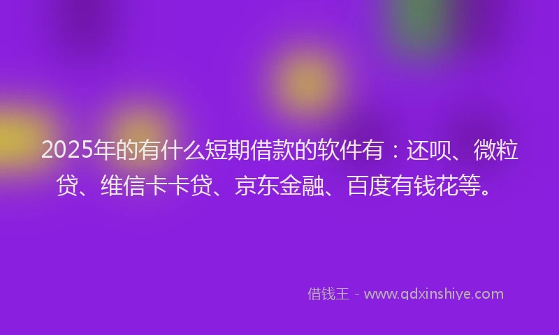2025年的有什么短期借款的软件有：还呗、微粒贷、维信卡卡贷、京东金融、百度有钱花等。