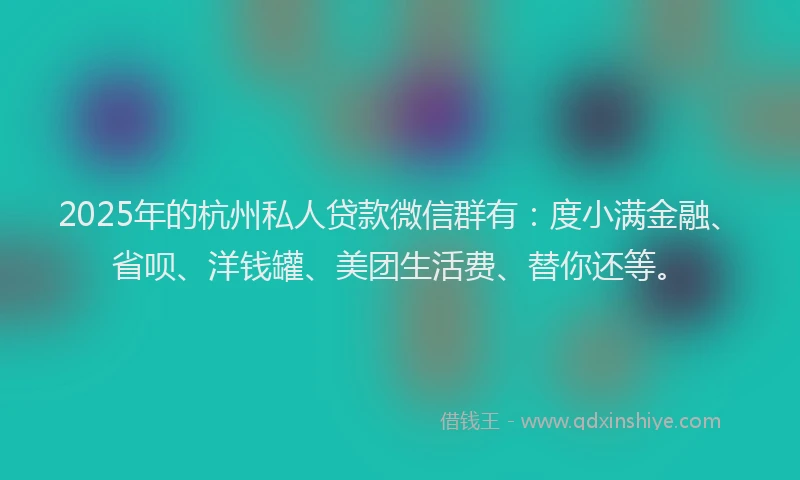 2025年的杭州私人贷款微信群有：度小满金融、省呗、洋钱罐、美团生活费、替你还等。