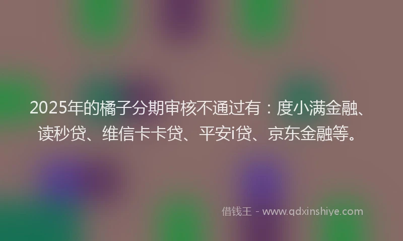 2025年的橘子分期审核不通过有：度小满金融、读秒贷、维信卡卡贷、平安i贷、京东金融等。