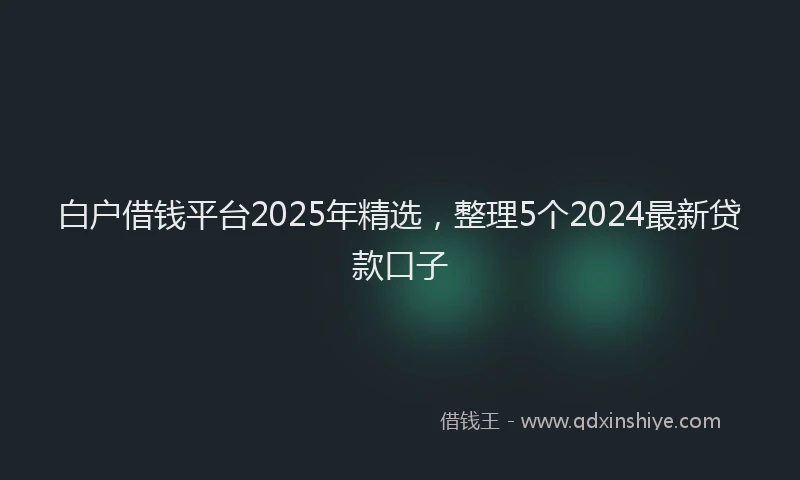白户借钱平台2025年精选，整理5个2024最新贷款口子
