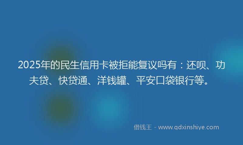 2025年的民生信用卡被拒能复议吗有：还呗、功夫贷、快贷通、洋钱罐、平安口袋银行等。