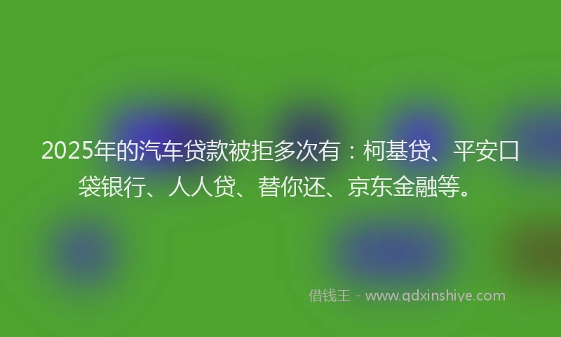 2025年的汽车贷款被拒多次有：柯基贷、平安口袋银行、人人贷、替你还、京东金融等。