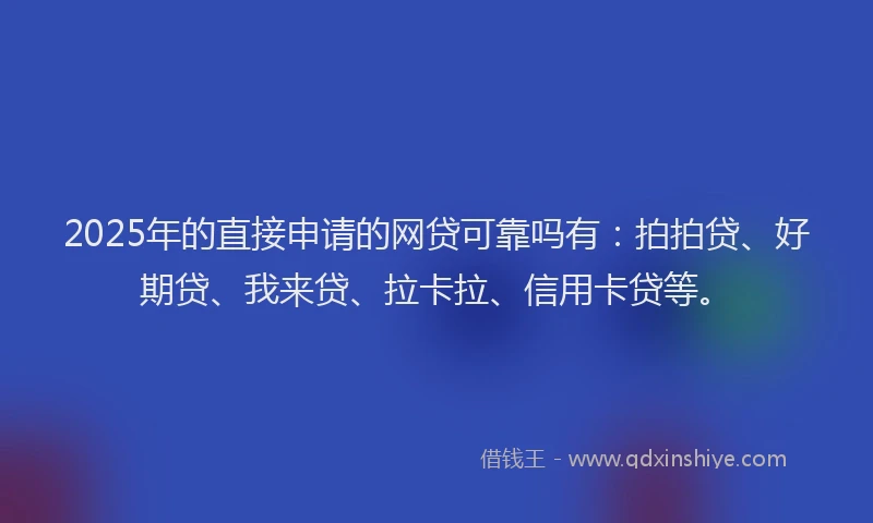 2025年的直接申请的网贷可靠吗有：拍拍贷、好期贷、我来贷、拉卡拉、信用卡贷等。