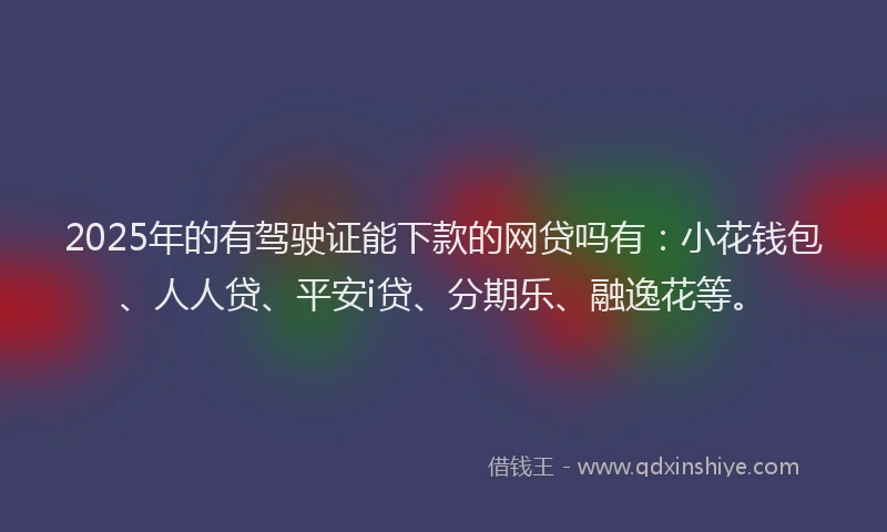 2025年的有驾驶证能下款的网贷吗有：小花钱包、人人贷、平安i贷、分期乐、融逸花等。