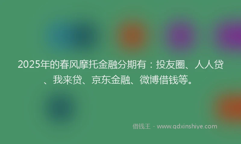 2025年的春风摩托金融分期有：投友圈、人人贷、我来贷、京东金融、微博借钱等。