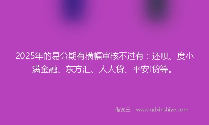 2025年的易分期有横幅审核不过有：还呗、度小满金融、东方汇、人人贷、平安i贷等。