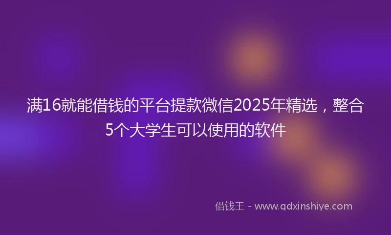满16就能借钱的平台提款微信2025年精选，整合5个大学生可以使用的软件