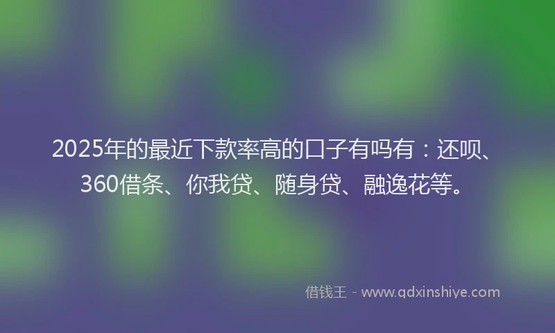 2025年的最近下款率高的口子有吗有：还呗、360借条、你我贷、随身贷、融逸花等。