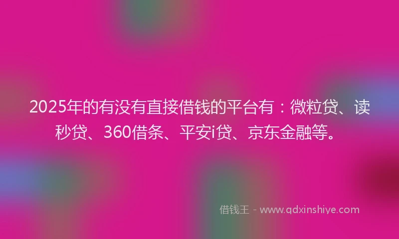 2025年的有没有直接借钱的平台有：微粒贷、读秒贷、360借条、平安i贷、京东金融等。