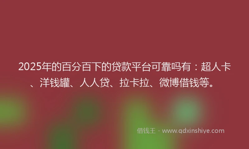 2025年的百分百下的贷款平台可靠吗有：超人卡、洋钱罐、人人贷、拉卡拉、微博借钱等。