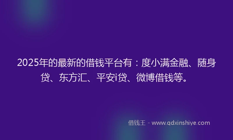 2025年的最新的借钱平台有：度小满金融、随身贷、东方汇、平安i贷、微博借钱等。