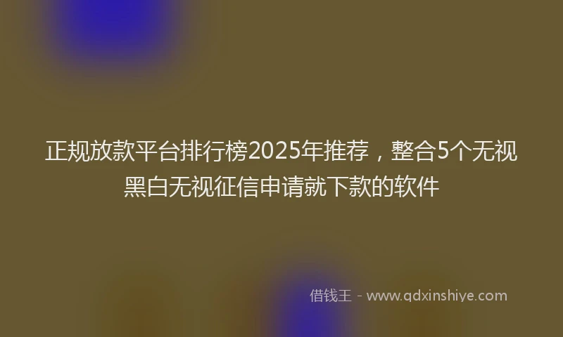 正规放款平台排行榜2025年推荐，整合5个无视黑白无视征信申请就下款的软件