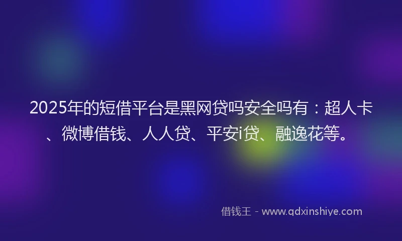 2025年的短借平台是黑网贷吗安全吗有：超人卡、微博借钱、人人贷、平安i贷、融逸花等。