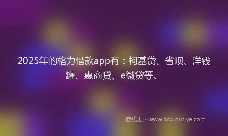 2025年的格力借款app有：柯基贷、省呗、洋钱罐、惠商贷、e微贷等。