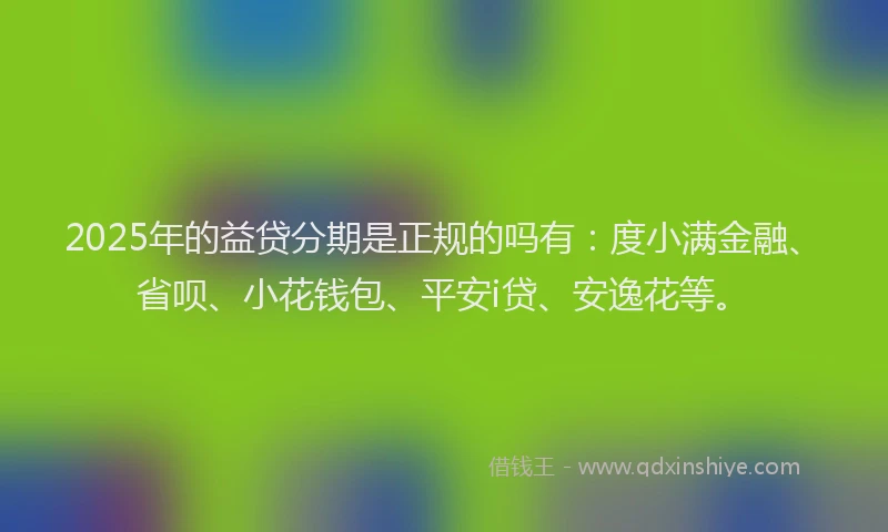 2025年的益贷分期是正规的吗有：度小满金融、省呗、小花钱包、平安i贷、安逸花等。