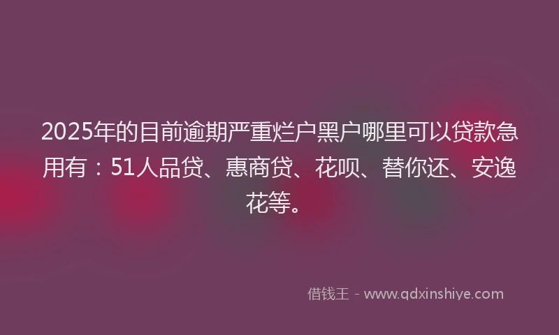 2025年的目前逾期严重烂户黑户哪里可以贷款急用有：51人品贷、惠商贷、花呗、替你还、安逸花等。