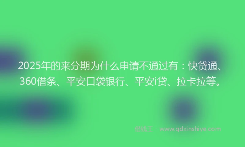 2025年的来分期为什么申请不通过有：快贷通、360借条、平安口袋银行、平安i贷、拉卡拉等。