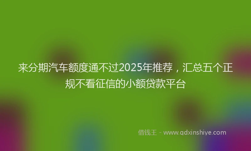 来分期汽车额度通不过2025年推荐，汇总五个正规不看征信的小额贷款平台