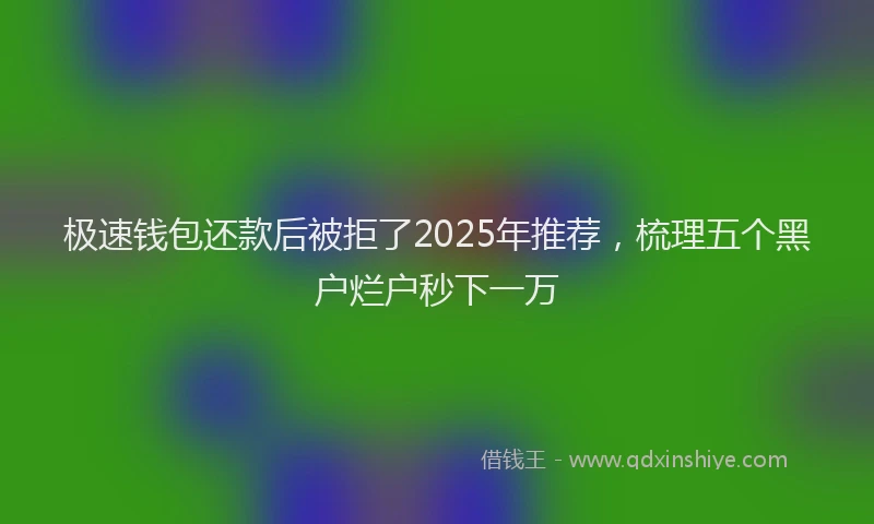 极速钱包还款后被拒了2025年推荐，梳理五个黑户烂户秒下一万
