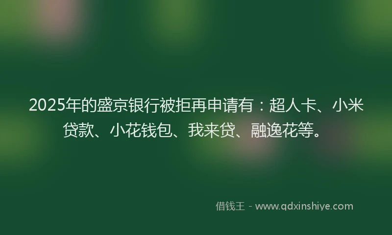 2025年的盛京银行被拒再申请有：超人卡、小米贷款、小花钱包、我来贷、融逸花等。