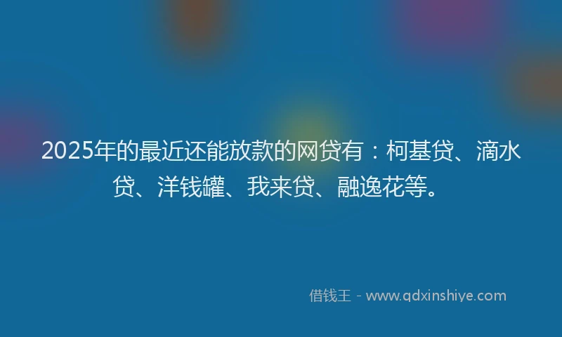 2025年的最近还能放款的网贷有：柯基贷、滴水贷、洋钱罐、我来贷、融逸花等。