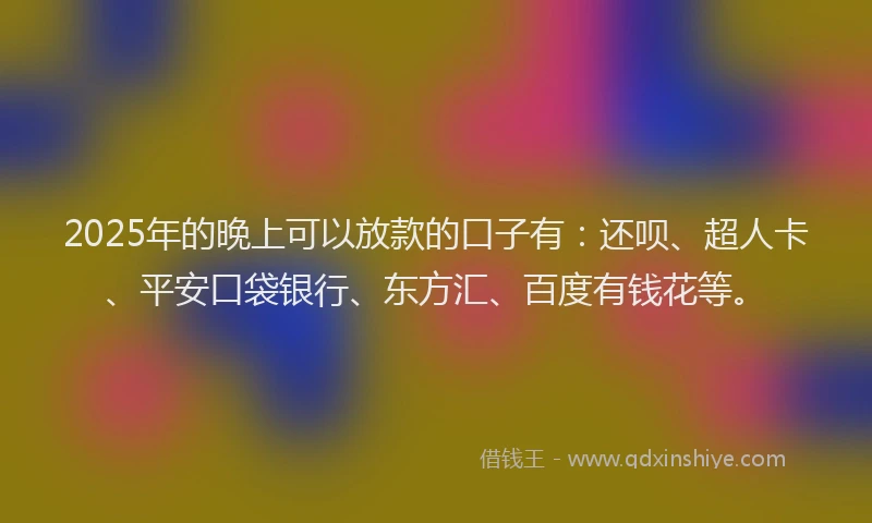 2025年的晚上可以放款的口子有：还呗、超人卡、平安口袋银行、东方汇、百度有钱花等。