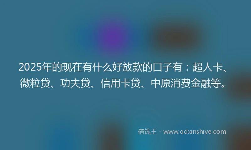 2025年的现在有什么好放款的口子有：超人卡、微粒贷、功夫贷、信用卡贷、中原消费金融等。