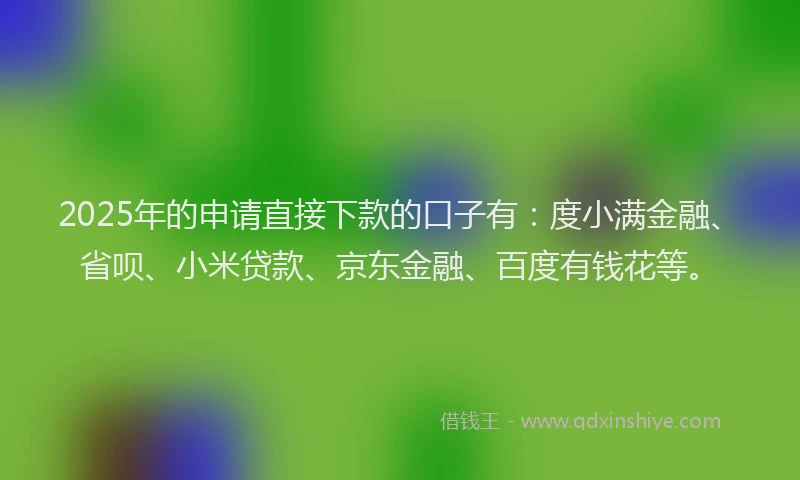 2025年的申请直接下款的口子有：度小满金融、省呗、小米贷款、京东金融、百度有钱花等。