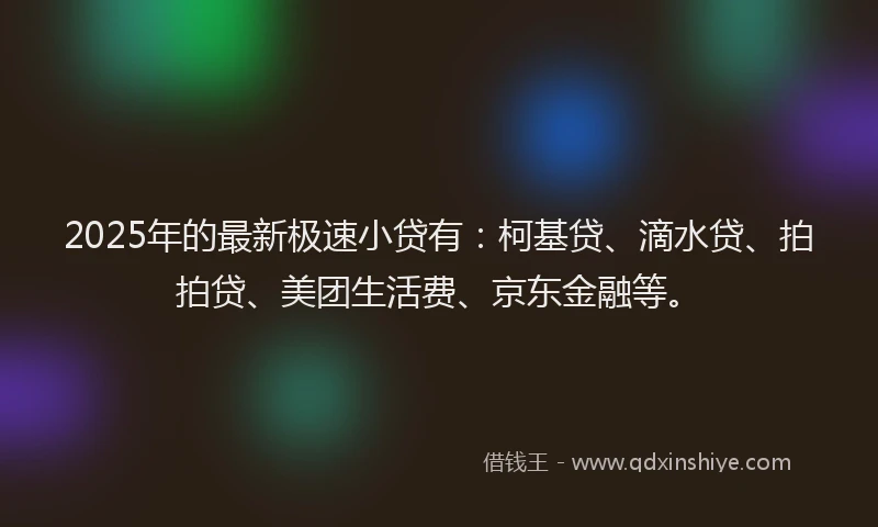 2025年的最新极速小贷有：柯基贷、滴水贷、拍拍贷、美团生活费、京东金融等。