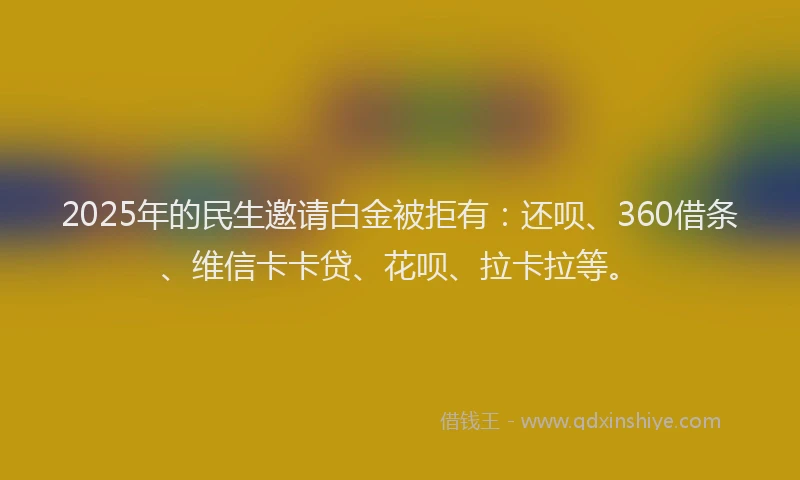 2025年的民生邀请白金被拒有：还呗、360借条、维信卡卡贷、花呗、拉卡拉等。