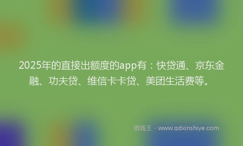 2025年的直接出额度的app有：快贷通、京东金融、功夫贷、维信卡卡贷、美团生活费等。