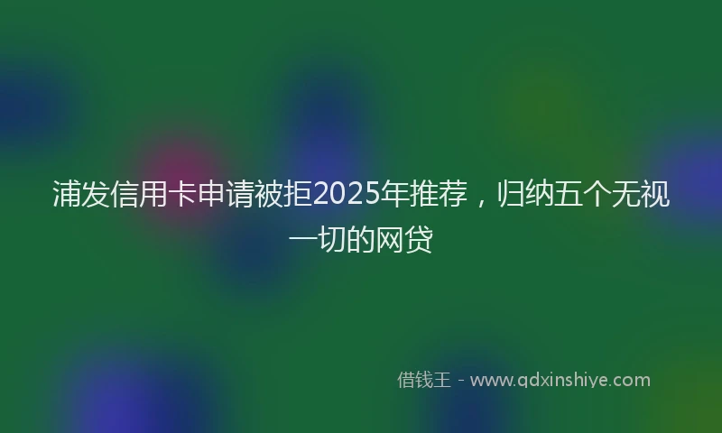 浦发信用卡申请被拒2025年推荐，归纳五个无视一切的网贷