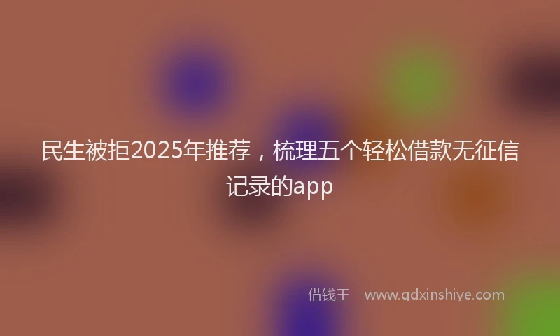 民生被拒2025年推荐，梳理五个轻松借款无征信记录的app