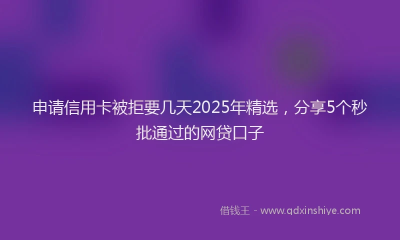 申请信用卡被拒要几天2025年精选，分享5个秒批通过的网贷口子