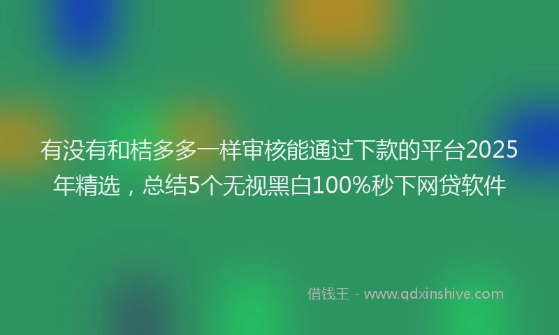 有没有和桔多多一样审核能通过下款的平台2025年精选，总结5个无视黑白100%秒下网贷软件