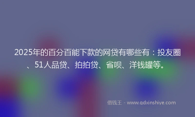 2025年的百分百能下款的网贷有哪些有：投友圈、51人品贷、拍拍贷、省呗、洋钱罐等。