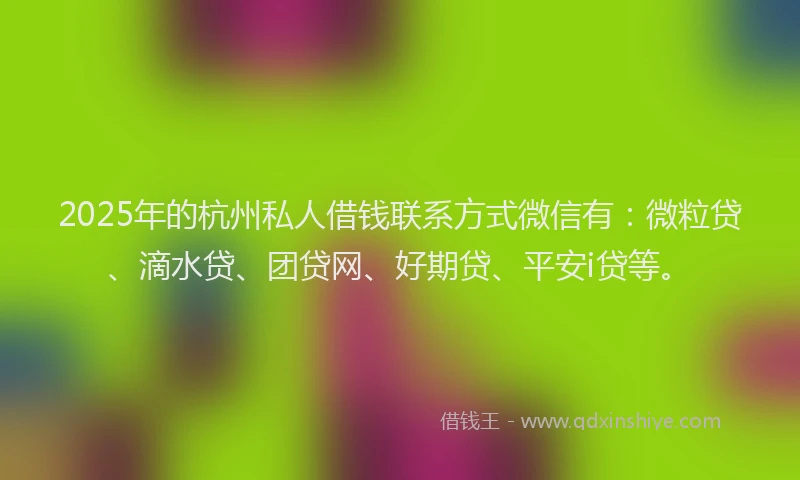 2025年的杭州私人借钱联系方式微信有：微粒贷、滴水贷、团贷网、好期贷、平安i贷等。