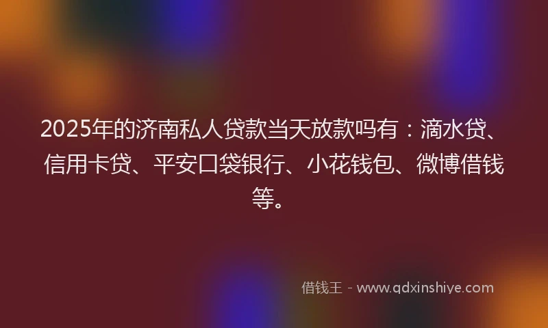 2025年的济南私人贷款当天放款吗有：滴水贷、信用卡贷、平安口袋银行、小花钱包、微博借钱等。