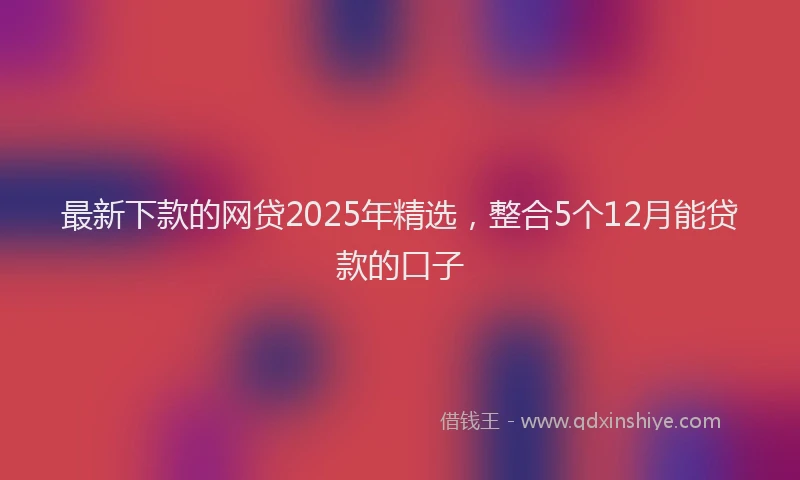 最新下款的网贷2025年精选，整合5个12月能贷款的口子