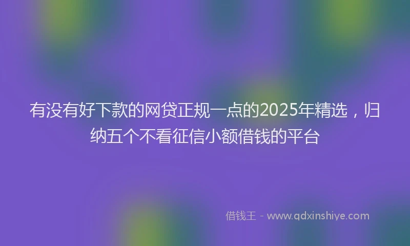 有没有好下款的网贷正规一点的2025年精选，归纳五个不看征信小额借钱的平台