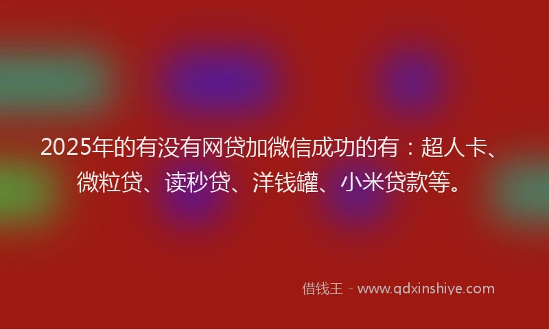 2025年的有没有网贷加微信成功的有：超人卡、微粒贷、读秒贷、洋钱罐、小米贷款等。