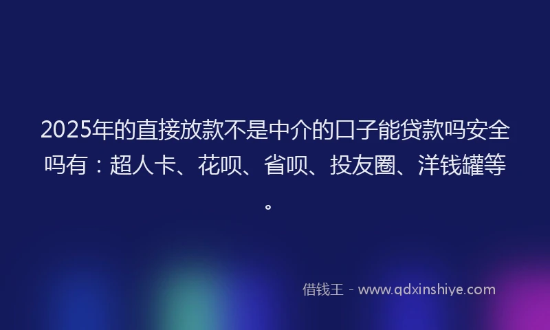 2025年的直接放款不是中介的口子能贷款吗安全吗有：超人卡、花呗、省呗、投友圈、洋钱罐等。