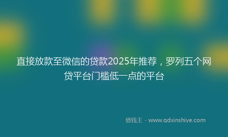 直接放款至微信的贷款2025年推荐，罗列五个网贷平台门槛低一点的平台
